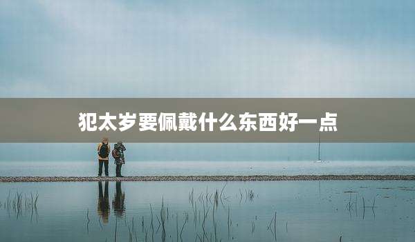 犯太岁要佩戴什么东西好一点