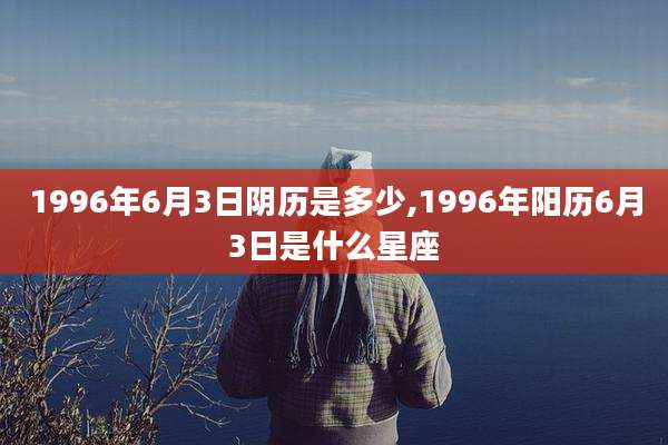 1996年6月3日阴历是多少,1996年阳历6月3日是什么星座
