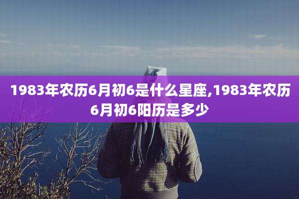 1983年农历6月初6是什么星座,1983年农历6月初6阳历是多少