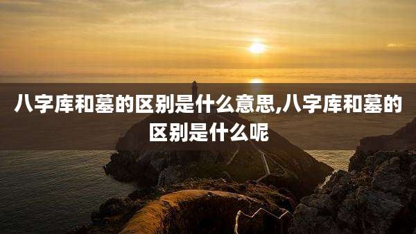 八字库和墓的区别是什么意思,八字库和墓的区别是什么呢