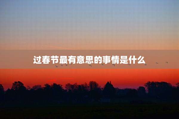 过春节最有意思的事情是什么