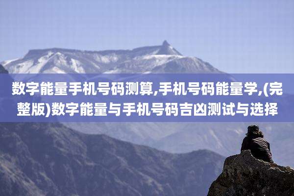 数字能量手机号码测算,手机号码能量学,(完整版)数字能量与手机号码吉凶测试与选择