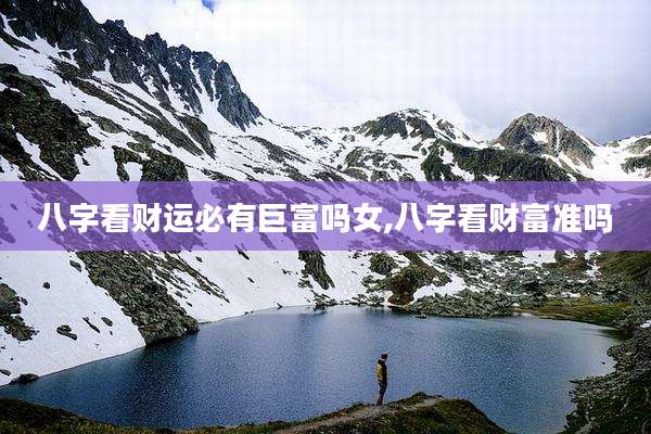 八字看财运必有巨富吗女,八字看财富准吗
