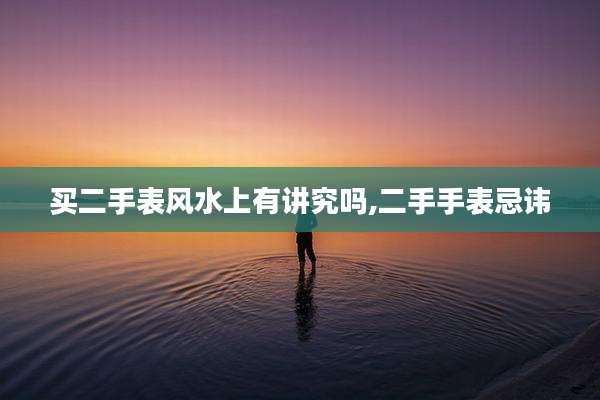 买二手表风水上有讲究吗,二手手表忌讳