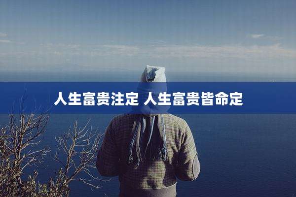 人生富贵注定 人生富贵皆命定