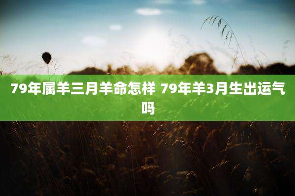 79年属羊三月羊命怎样 79年羊3月生出运气吗