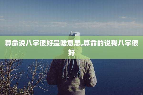 算命说八字很好是啥意思,算命的说我八字很好