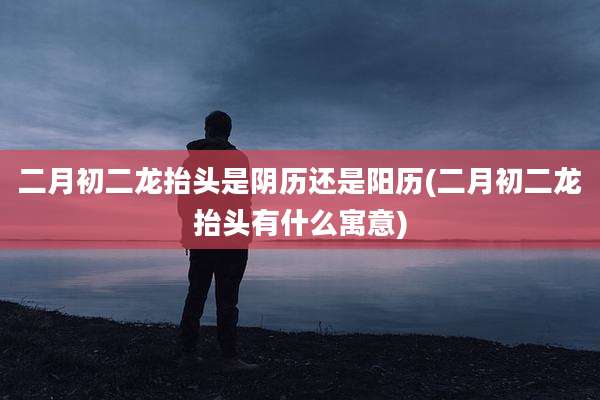 二月初二龙抬头是阴历还是阳历(二月初二龙抬头有什么寓意)
