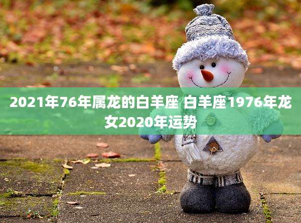 2021年76年属龙的白羊座 白羊座1976年龙女2020年运势