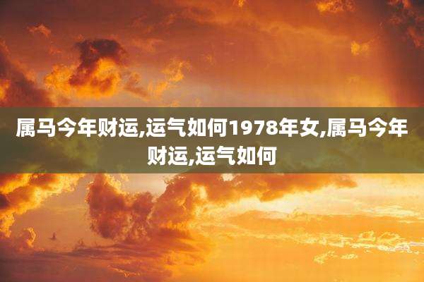 属马今年财运,运气如何1978年女,属马今年财运,运气如何