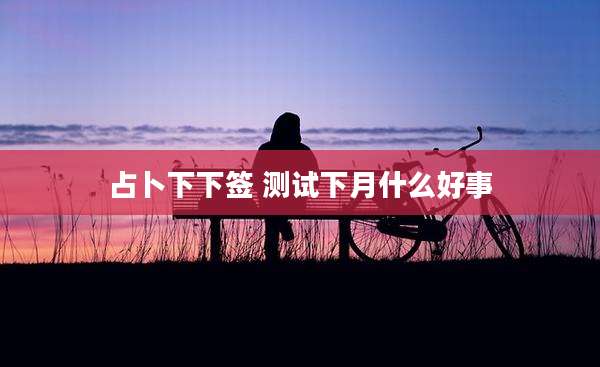 占卜下下签 测试下月什么好事