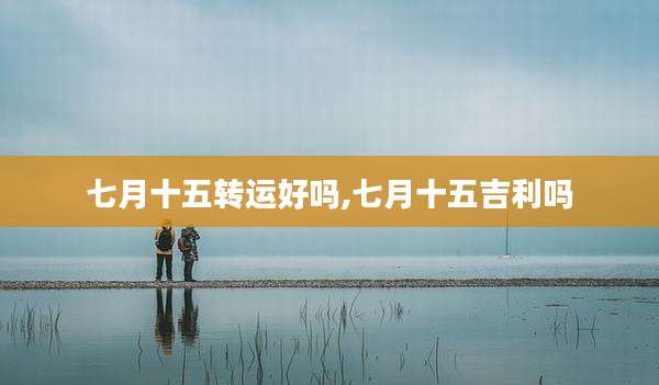 七月十五转运好吗,七月十五吉利吗