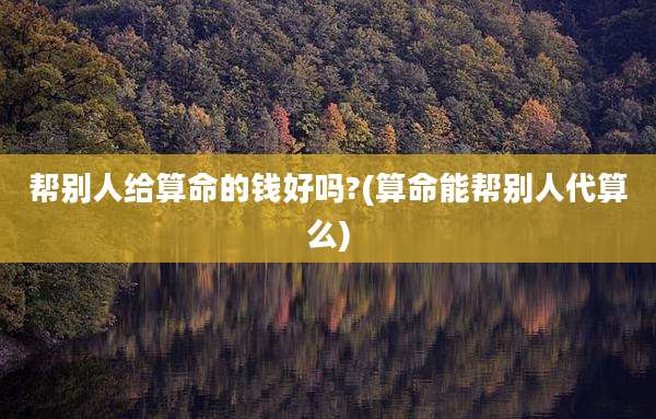 帮别人给算命的钱好吗?(算命能帮别人代算么)