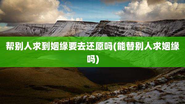 帮别人求到姻缘要去还愿吗(能替别人求姻缘吗)