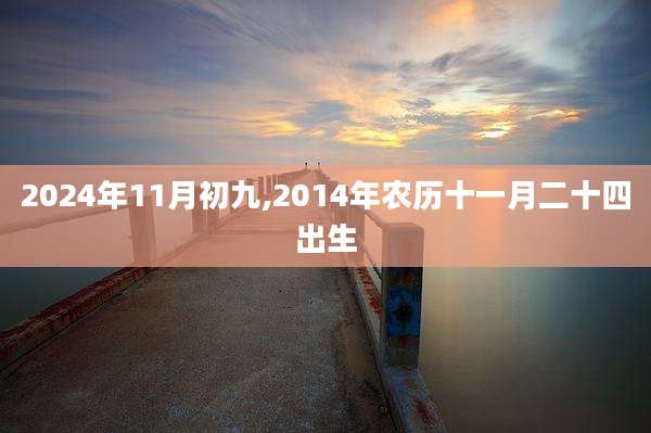 2024年11月初九,2014年农历十一月二十四出生