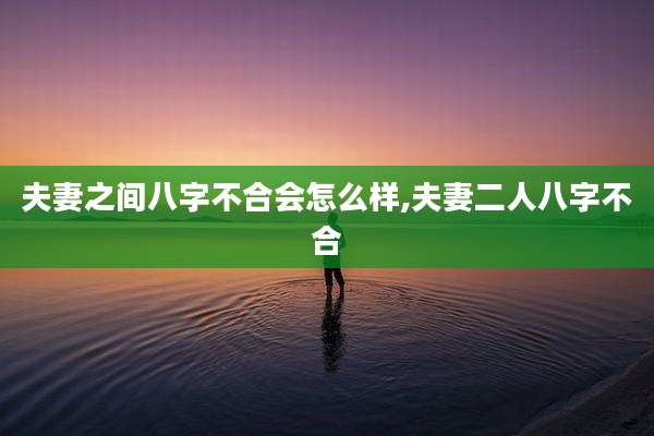夫妻之间八字不合会怎么样,夫妻二人八字不合