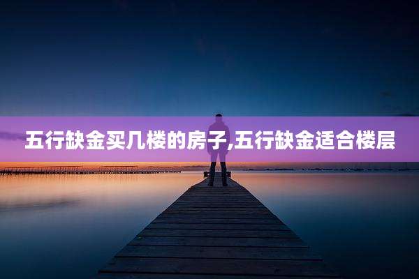 五行缺金买几楼的房子,五行缺金适合楼层