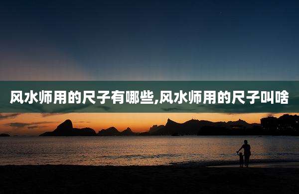 风水师用的尺子有哪些,风水师用的尺子叫啥