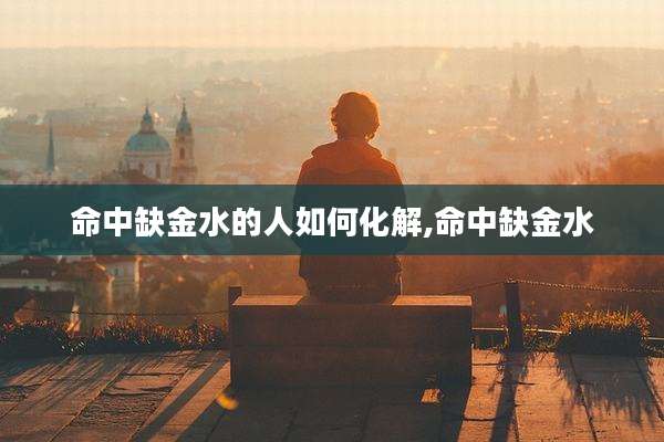 命中缺金水的人如何化解,命中缺金水