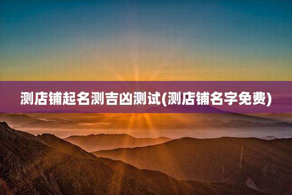 测店铺起名测吉凶测试(测店铺名字免费)