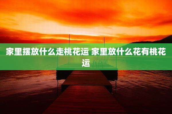 家里摆放什么走桃花运 家里放什么花有桃花运