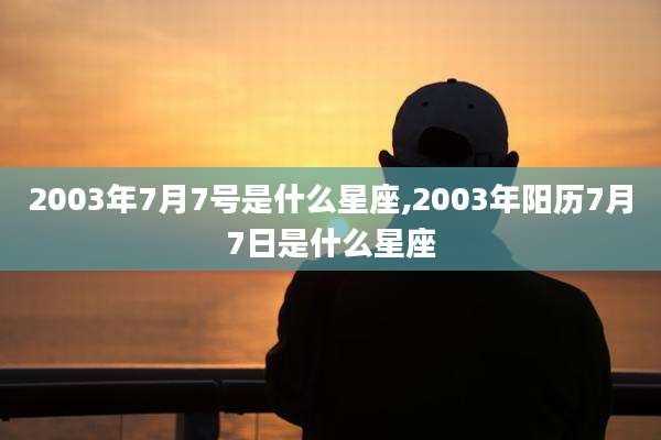 2003年7月7号是什么星座,2003年阳历7月7日是什么星座