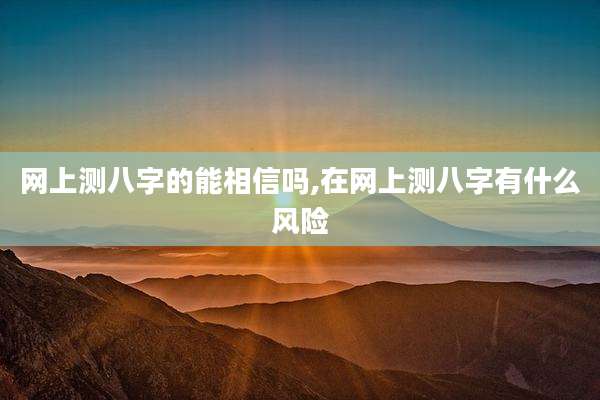 网上测八字的能相信吗,在网上测八字有什么风险