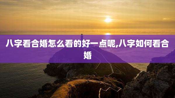 八字看合婚怎么看的好一点呢,八字如何看合婚