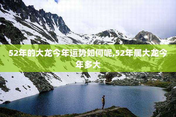 52年的大龙今年运势如何呢,52年属大龙今年多大