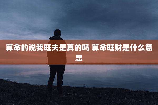算命的说我旺夫是真的吗 算命旺财是什么意思