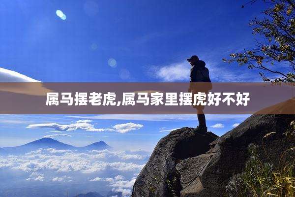 属马摆老虎,属马家里摆虎好不好