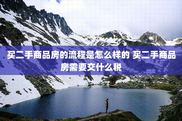 买二手商品房的流程是怎么样的 买二手商品房需要交什么税