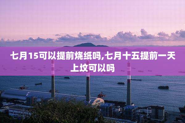 七月15可以提前烧纸吗,七月十五提前一天上坟可以吗