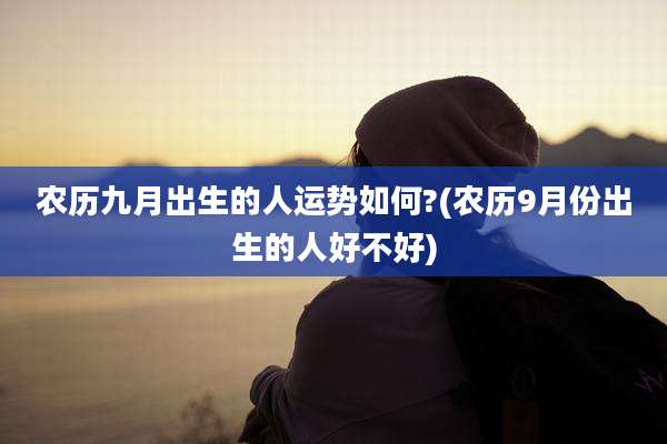 农历九月出生的人运势如何?(农历9月份出生的人好不好)