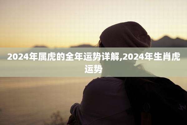 2024年属虎的全年运势详解,2024年生肖虎运势