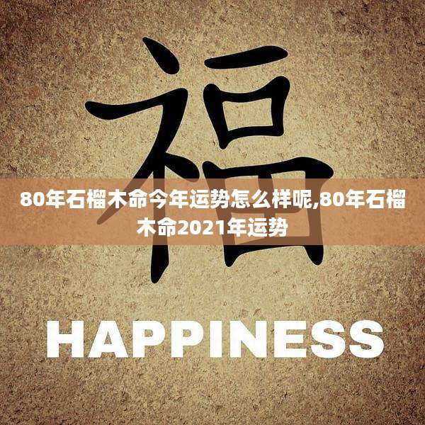 80年石榴木命今年运势怎么样呢,80年石榴木命2021年运势