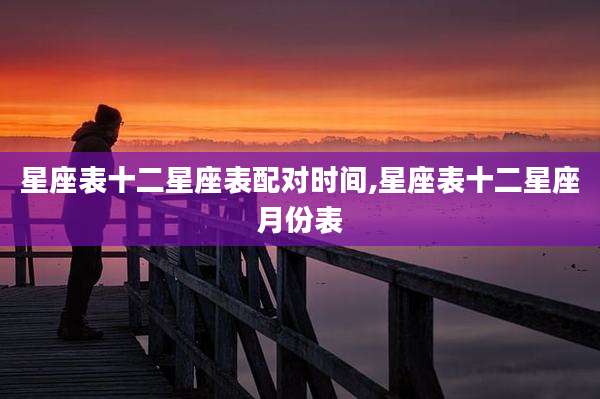 星座表十二星座表配对时间,星座表十二星座月份表