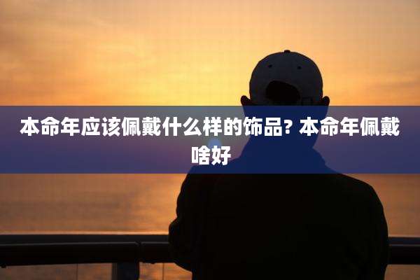 本命年应该佩戴什么样的饰品? 本命年佩戴啥好