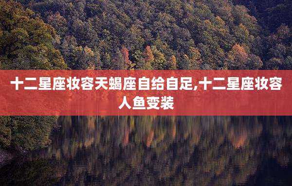 十二星座妆容天蝎座自给自足,十二星座妆容人鱼变装