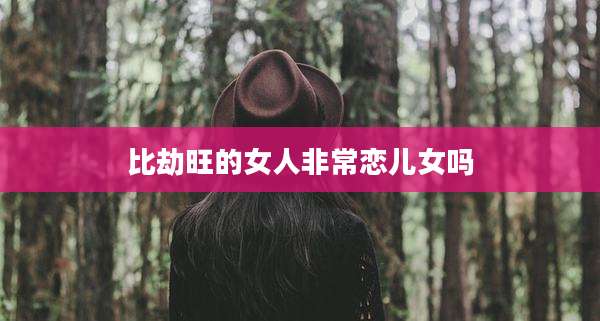 比劫旺的女人非常恋儿女吗