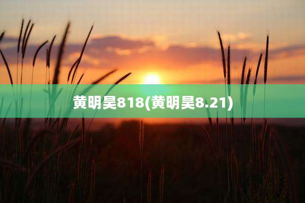 黄明昊818(黄明昊8.21)