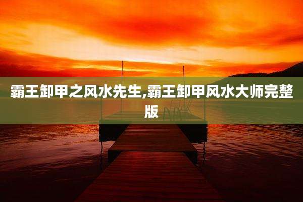 霸王卸甲之风水先生,霸王卸甲风水大师完整版