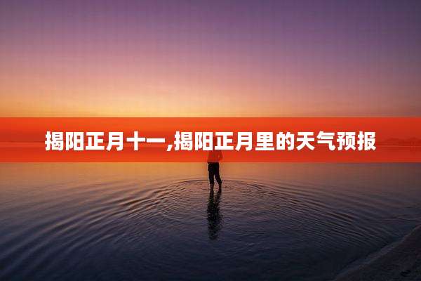 揭阳正月十一,揭阳正月里的天气预报