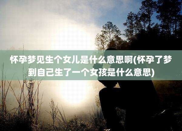 怀孕梦见生个女儿是什么意思啊(怀孕了梦到自己生了一个女孩是什么意思)