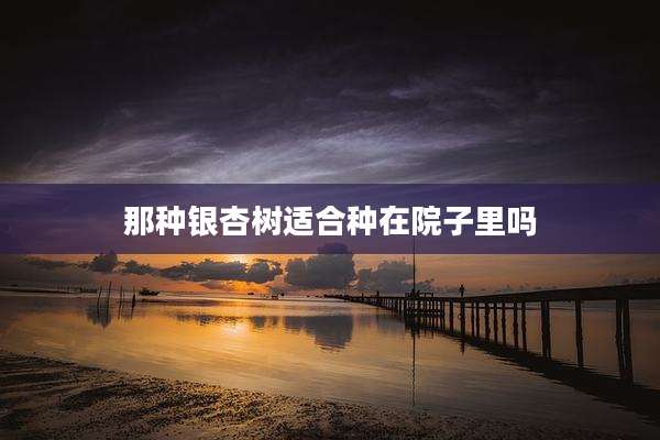 那种银杏树适合种在院子里吗