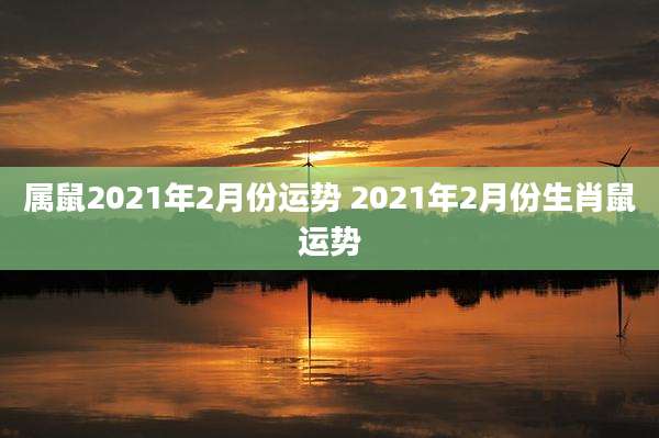 属鼠2021年2月份运势 2021年2月份生肖鼠运势
