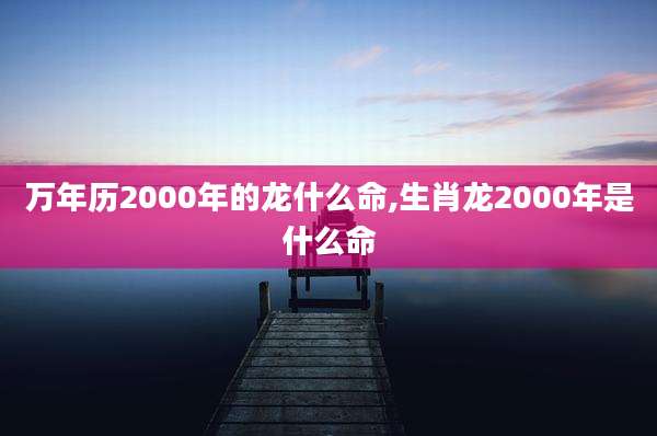 万年历2000年的龙什么命,生肖龙2000年是什么命