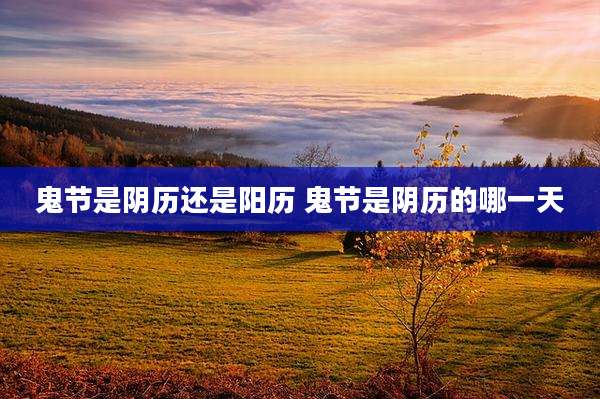 鬼节是阴历还是阳历 鬼节是阴历的哪一天