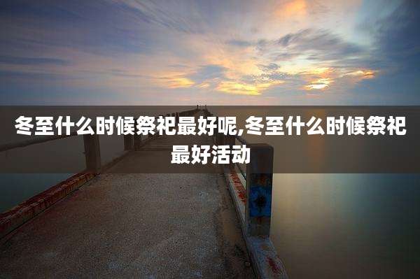 冬至什么时候祭祀最好呢,冬至什么时候祭祀最好活动