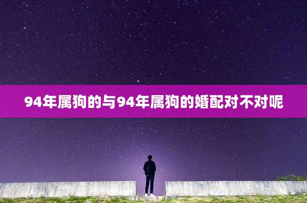 94年属狗的与94年属狗的婚配对不对呢
